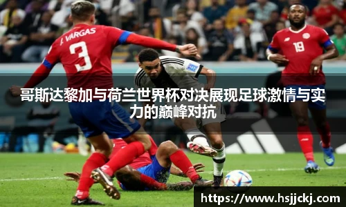 k1集团哥斯达黎加与荷兰世界杯对决展现足球激情与实力的巅峰对抗