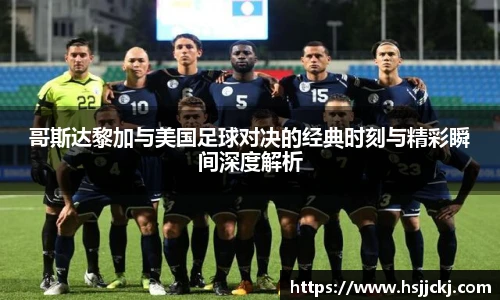 k1集团哥斯达黎加与美国足球对决的经典时刻与精彩瞬间深度解析