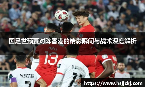k1集团国足世预赛对阵香港的精彩瞬间与战术深度解析