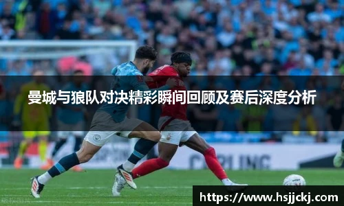 k1集团曼城与狼队对决精彩瞬间回顾及赛后深度分析