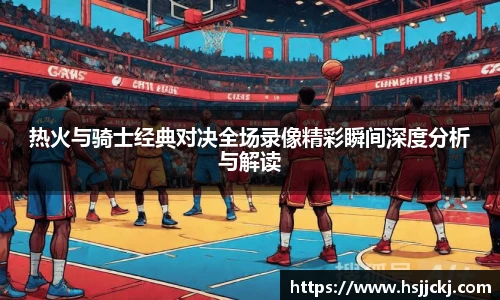 k1集团热火与骑士经典对决全场录像精彩瞬间深度分析与解读